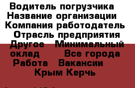 Водитель погрузчика › Название организации ­ Компания-работодатель › Отрасль предприятия ­ Другое › Минимальный оклад ­ 1 - Все города Работа » Вакансии   . Крым,Керчь